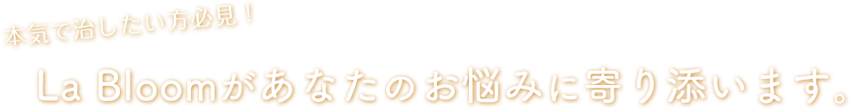 本気で治したい方必見！La Bloomがあなたのお悩みに寄り添います。