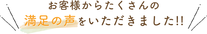 お客様からたくさんの満足の声をいただきました!!